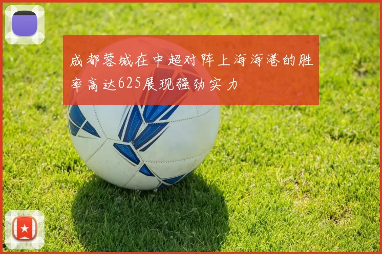成都蓉城在中超对阵上海海港的胜率高达625展现强劲实力