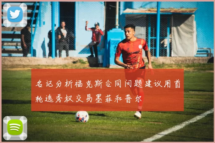 名记分析福克斯合同问题建议用首轮选秀权交易墨菲和普尔