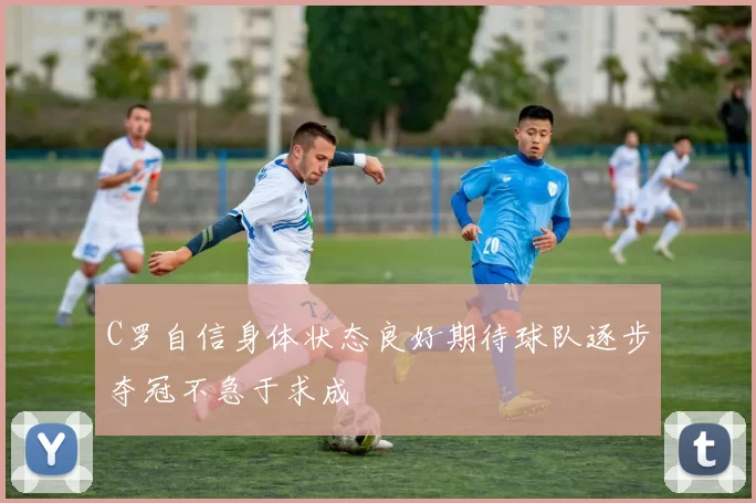 C罗自信身体状态良好期待球队逐步夺冠不急于求成