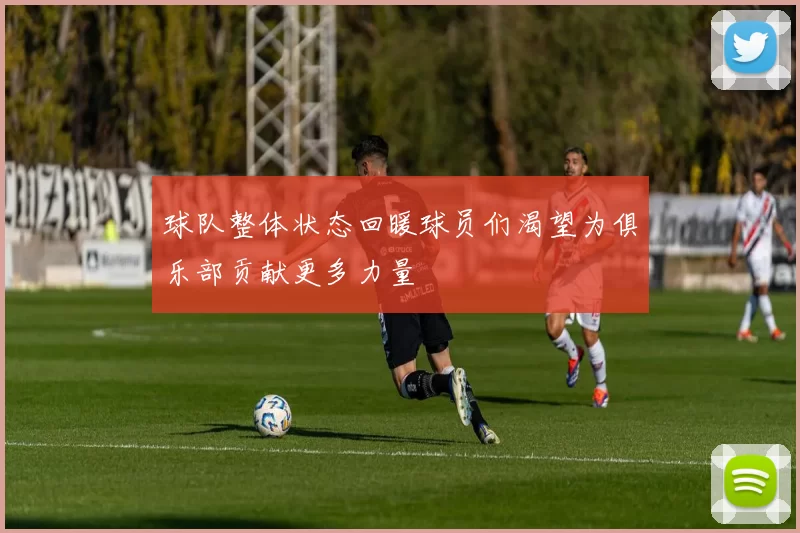 球队整体状态回暖球员们渴望为俱乐部贡献更多力量