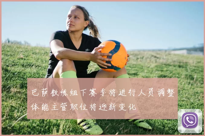 巴萨教练组下赛季将进行人员调整体能主管职位将迎新变化