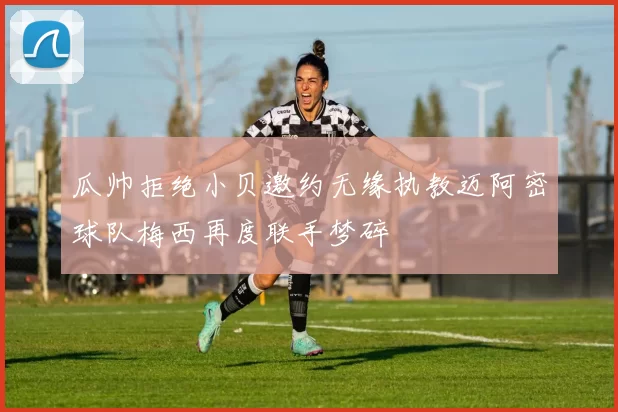 瓜帅拒绝小贝邀约无缘执教迈阿密球队梅西再度联手梦碎