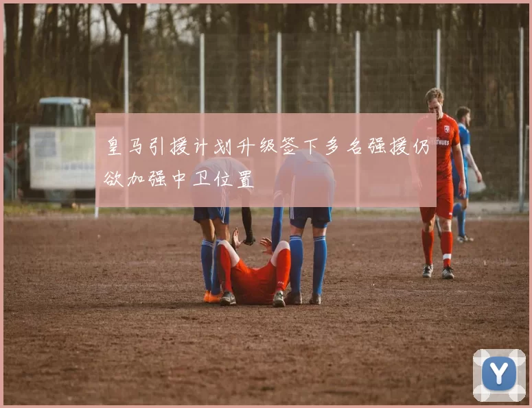 皇马引援计划升级签下多名强援仍欲加强中卫位置