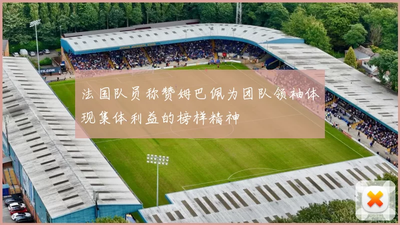 法国队员称赞姆巴佩为团队领袖体现集体利益的榜样精神