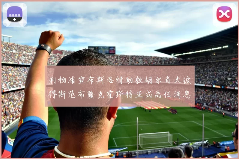 利物浦宣布斯洛特助教胡尔肖夫彼得斯范布隆克霍斯特正式离任消息
