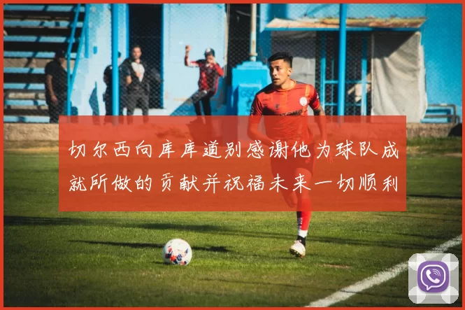 切尔西向库库道别感谢他为球队成就所做的贡献并祝福未来一切顺利