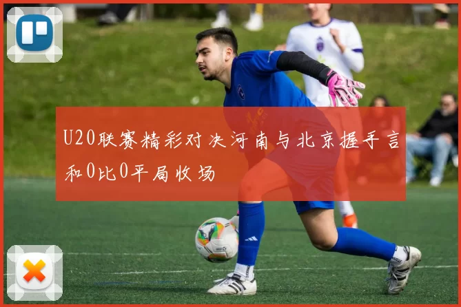 U20联赛精彩对决河南与北京握手言和0比0平局收场